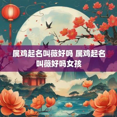 属鸡起名叫薇好吗 属鸡起名叫薇好吗女孩