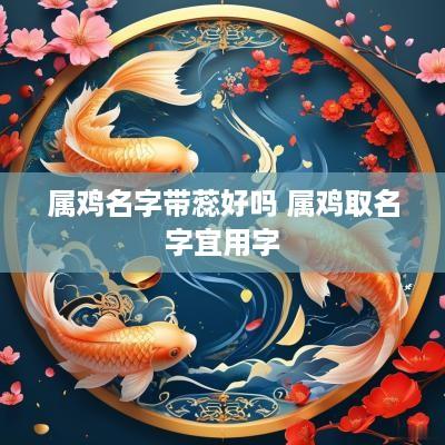 属鸡名字带蕊好吗 属鸡取名字宜用字