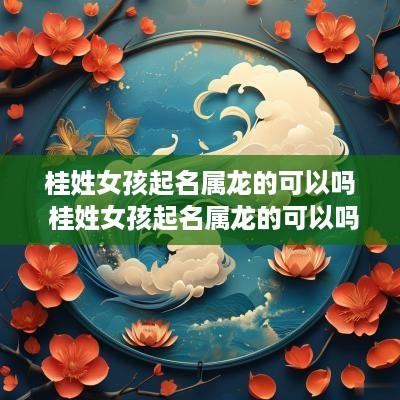 桂姓女孩起名属龙的可以吗 桂姓女孩起名属龙的可以吗怎么取名