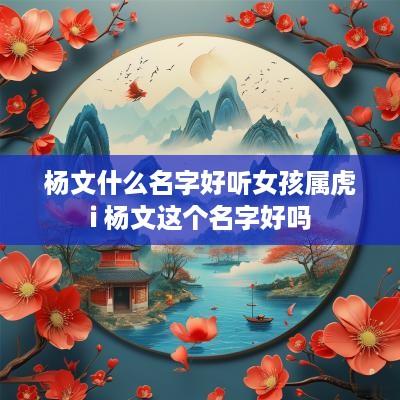 杨文什么名字好听女孩属虎i 杨文这个名字好吗