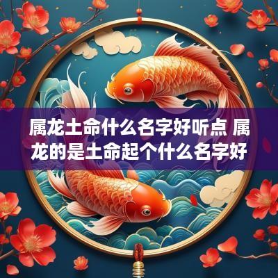 属龙土命什么名字好听点 属龙的是土命起个什么名字好