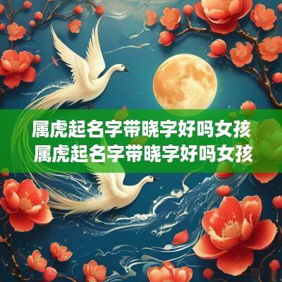 属虎起名字带晓字好吗女孩 属虎起名字带晓字好吗女孩子