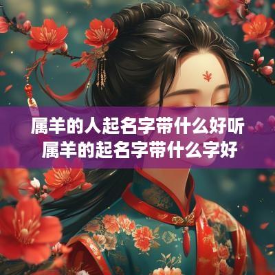 属羊的人起名字带什么好听 属羊的起名字带什么字好