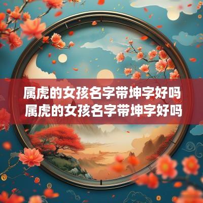 属虎的女孩名字带坤字好吗 属虎的女孩名字带坤字好吗