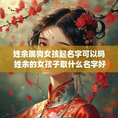 姓余属狗女孩起名字可以吗 姓余的女孩子取什么名字好