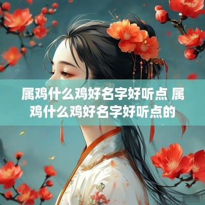 属鸡什么鸡好名字好听点 属鸡什么鸡好名字好听点的
