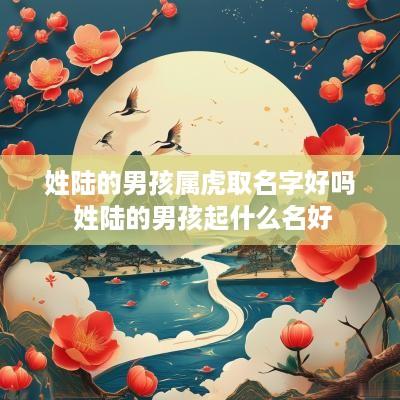 姓陆的男孩属虎取名字好吗 姓陆的男孩起什么名好