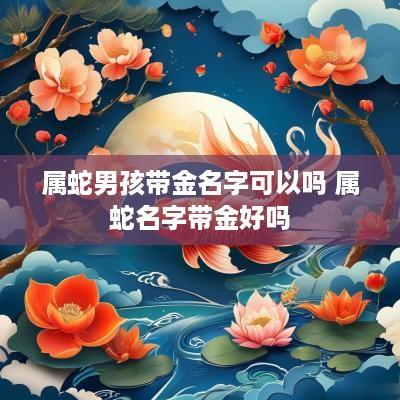 属蛇男孩带金名字可以吗 属蛇名字带金好吗