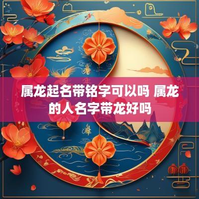 属龙起名带铭字可以吗 属龙的人名字带龙好吗
