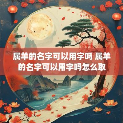 属羊的名字可以用字吗 属羊的名字可以用字吗怎么取
