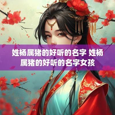 姓杨属猪的好听的名字 姓杨属猪的好听的名字女孩
