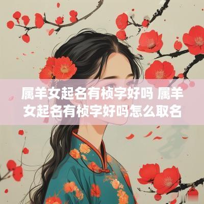 属羊女起名有桢字好吗 属羊女起名有桢字好吗怎么取名