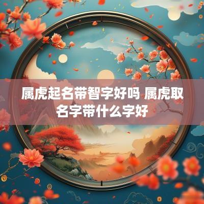 属虎起名带智字好吗 属虎取名字带什么字好