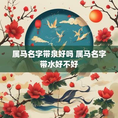 属马名字带泉好吗 属马名字带水好不好