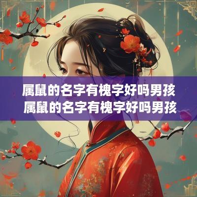 属鼠的名字有槐字好吗男孩 属鼠的名字有槐字好吗男孩怎么取