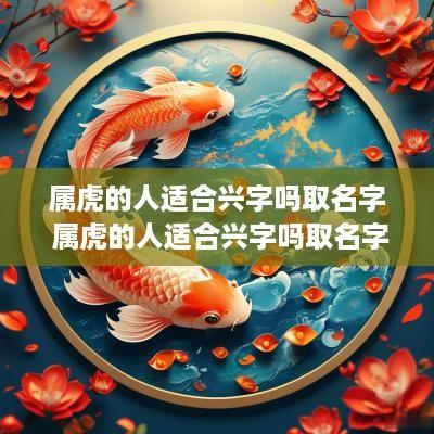 属虎的人适合兴字吗取名字 属虎的人适合兴字吗取名字女孩