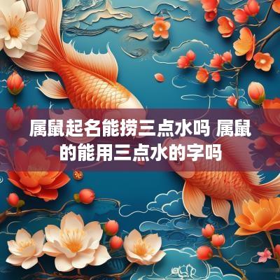 属鼠起名能捞三点水吗 属鼠的能用三点水的字吗