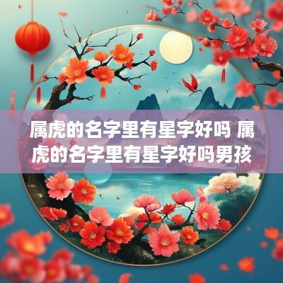 属虎的名字里有星字好吗 属虎的名字里有星字好吗男孩