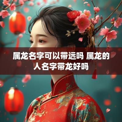 属龙名字可以带远吗 属龙的人名字带龙好吗