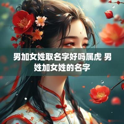 男加女姓取名字好吗属虎 男姓加女姓的名字