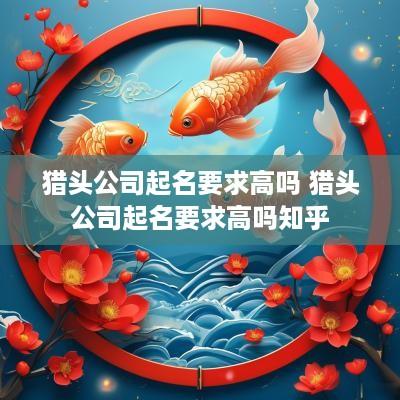 猎头公司起名要求高吗 猎头公司起名要求高吗知乎
