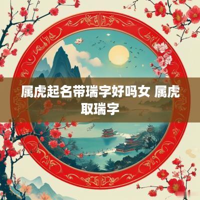 属虎起名带瑞字好吗女 属虎取瑞字