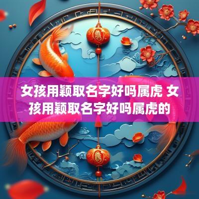 女孩用颖取名字好吗属虎 女孩用颖取名字好吗属虎的