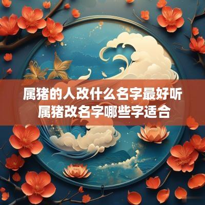 属猪的人改什么名字最好听 属猪改名字哪些字适合