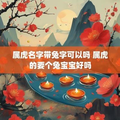 属虎名字带兔字可以吗 属虎的要个兔宝宝好吗