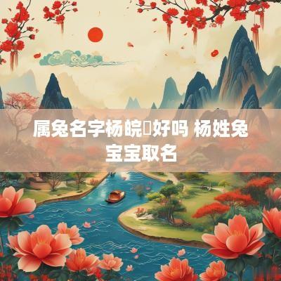 属兔名字杨皖玥好吗 杨姓兔宝宝取名