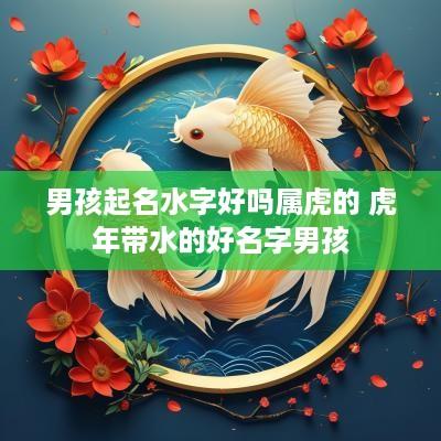 男孩起名水字好吗属虎的 蛇年带水的好名字男孩