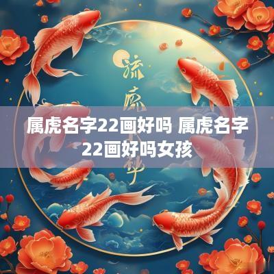 属虎名字22画好吗 属虎名字22画好吗女孩