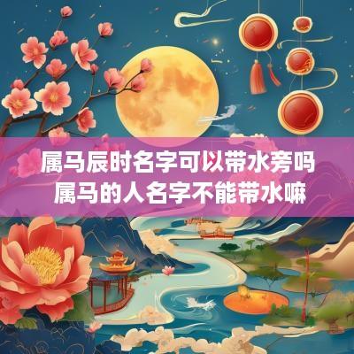 属马辰时名字可以带水旁吗 属马的人名字不能带水嘛