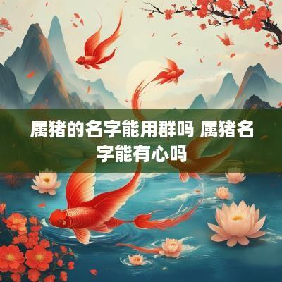 属猪的名字能用群吗 属猪名字能有心吗