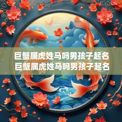 巨蟹属虎姓马吗男孩子起名 巨蟹属虎姓马吗男孩子起名叫什么
