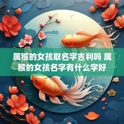 属猴的女孩取名字吉利吗 属猴的女孩名字有什么字好