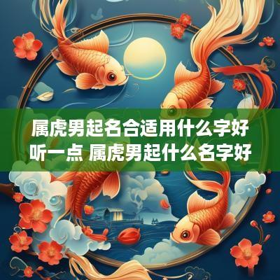 属虎男起名合适用什么字好听一点 属虎男起什么名字好富贵顺利平安