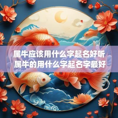 属牛应该用什么字起名好听 属牛的用什么字起名字最好