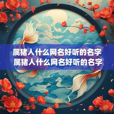 属猪人什么网名好听的名字 属猪人什么网名好听的名字女