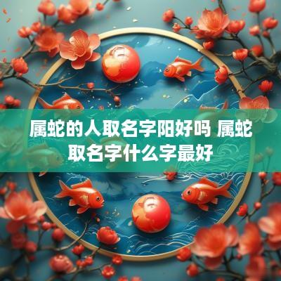 属蛇的人取名字阳好吗 属蛇取名字什么字最好