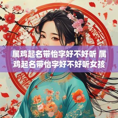 属鸡起名带怡字好不好听 属鸡起名带怡字好不好听女孩
