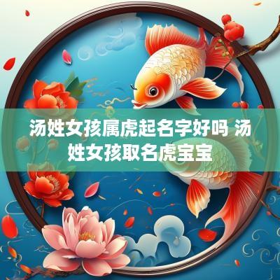 汤姓女孩属虎起名字好吗 汤姓女孩取名虎宝宝