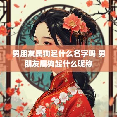 男朋友属狗起什么名字吗 男朋友属狗起什么昵称