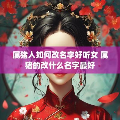 属猪人如何改名字好听女 属猪的改什么名字最好