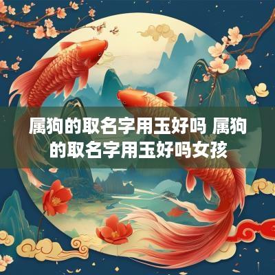 属狗的取名字用玉好吗 属狗的取名字用玉好吗女孩
