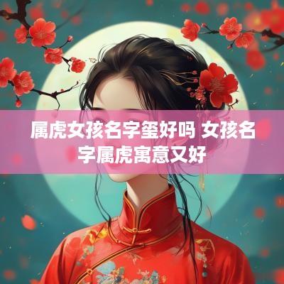 属虎女孩名字玺好吗 女孩名字属虎寓意又好