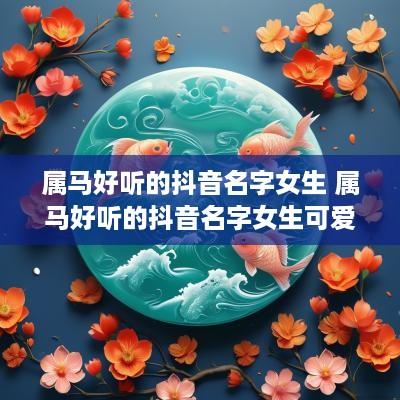 属马好听的抖音名字女生 属马好听的抖音名字女生可爱