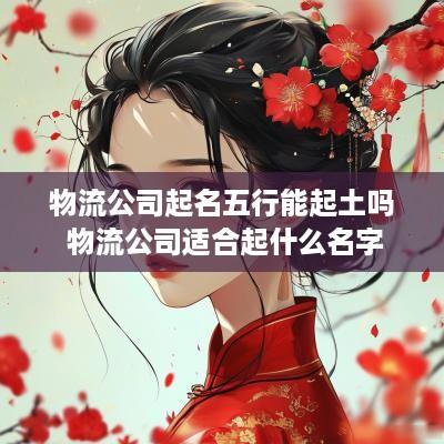 物流公司起名五行能起土吗 物流公司适合起什么名字
