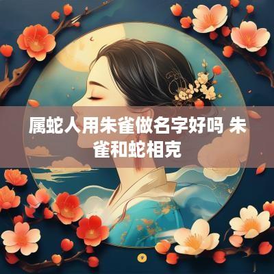 属蛇人用朱雀做名字好吗 朱雀和蛇相克