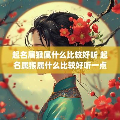 起名属猴属什么比较好听 起名属猴属什么比较好听一点